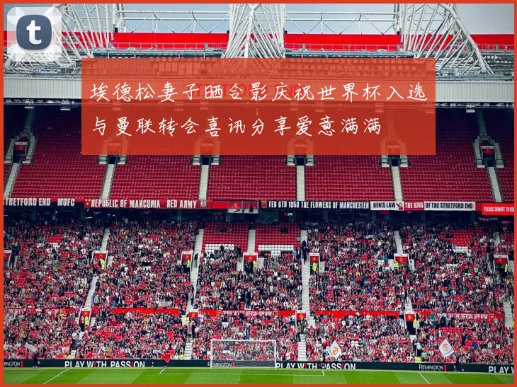 埃德松妻子晒合影庆祝世界杯入选与曼联转会喜讯分享爱意满满