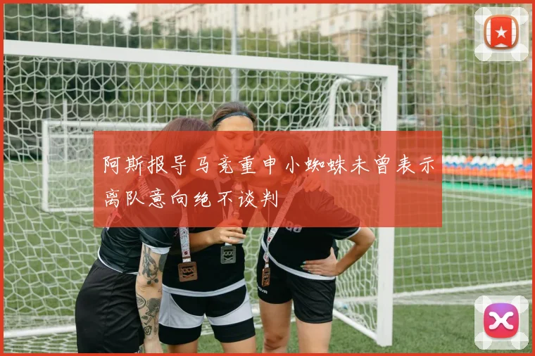 阿斯报导马竞重申小蜘蛛未曾表示离队意向绝不谈判