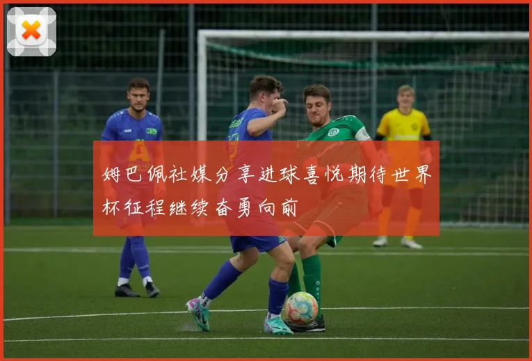 姆巴佩社媒分享进球喜悦期待世界杯征程继续奋勇向前
