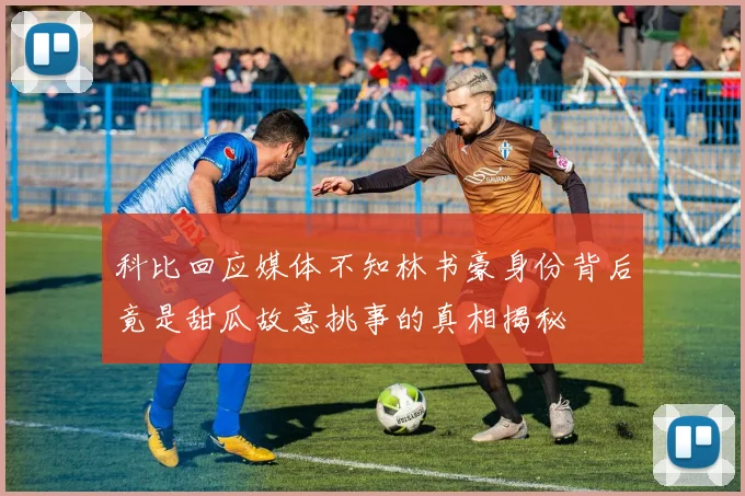 科比回应媒体不知林书豪身份背后竟是甜瓜故意挑事的真相揭秘