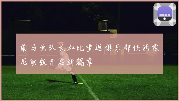 前马竞队长加比重返俱乐部任西蒙尼助教开启新篇章