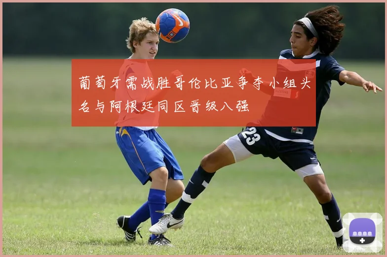 葡萄牙需战胜哥伦比亚争夺小组头名与阿根廷同区晋级八强