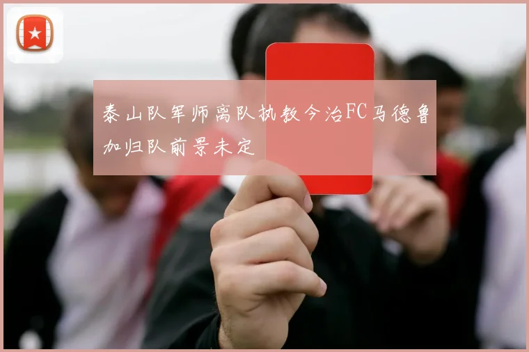 泰山队军师离队执教今治FC马德鲁加归队前景未定