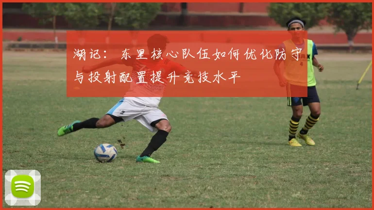 湖记：东里核心队伍如何优化防守与投射配置提升竞技水平